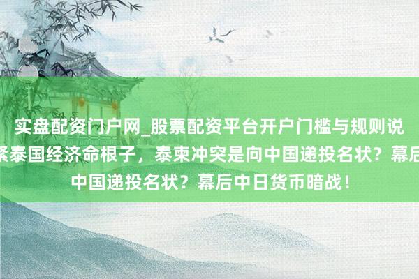 实盘配资门户网_股票配资平台开户门槛与规则说明 日元加息掐紧泰国经济命根子，泰柬冲突是向中国递投名状？幕后中日货币暗战！