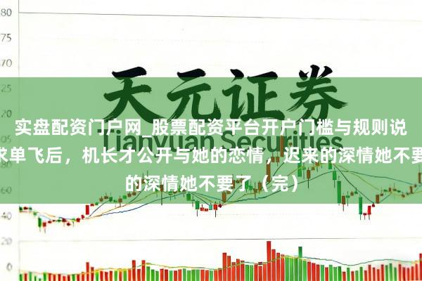实盘配资门户网_股票配资平台开户门槛与规则说明 她肯求单飞后，机长才公开与她的恋情，迟来的深情她不要了（完）