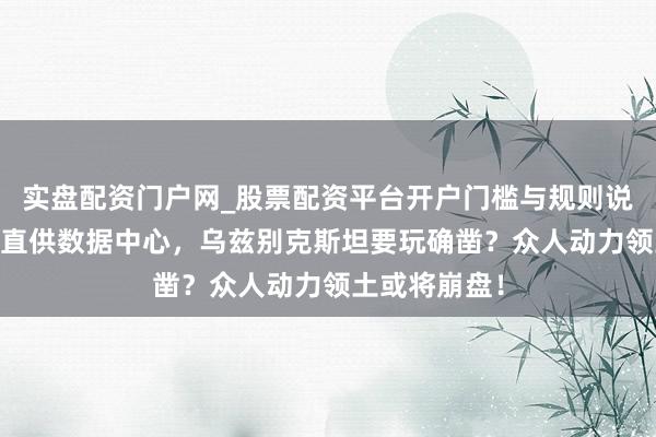 实盘配资门户网_股票配资平台开户门槛与规则说明 日本核能直供数据中心，乌兹别克斯坦要玩确凿？众人动力领土或将崩盘！