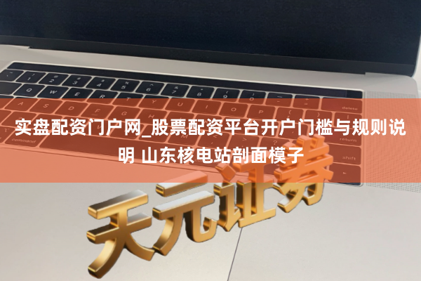 实盘配资门户网_股票配资平台开户门槛与规则说明 山东核电站剖面模子