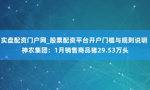 实盘配资门户网_股票配资平台开户门槛与规则说明 神农集团：1月销售商品猪29.53万头