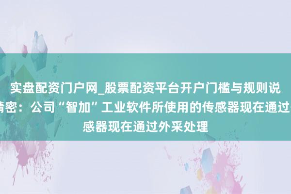 实盘配资门户网_股票配资平台开户门槛与规则说明 华锐精密：公司“智加”工业软件所使用的传感器现在通过外采处理