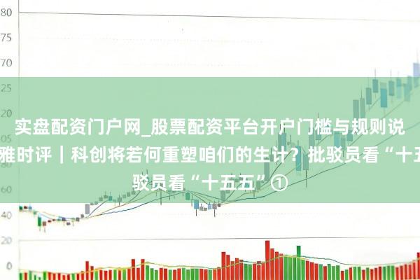 实盘配资门户网_股票配资平台开户门槛与规则说明 上不雅时评｜科创将若何重塑咱们的生计？批驳员看“十五五”①