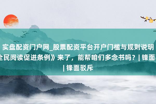 实盘配资门户网_股票配资平台开户门槛与规则说明 《全民阅读促进条例》来了，能帮咱们多念书吗？| 锋面驳斥