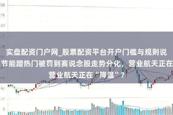 实盘配资门户网_股票配资平台开户门槛与规则说明 从双良节能蹭热门被罚到赛说念股走势分化，营业航天正在“降温”？