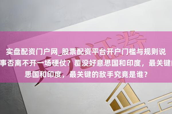 实盘配资门户网_股票配资平台开户门槛与规则说明 要立威，中国事否离不开一场硬仗？覆没好意思国和印度，最关键的敌手究竟是谁？