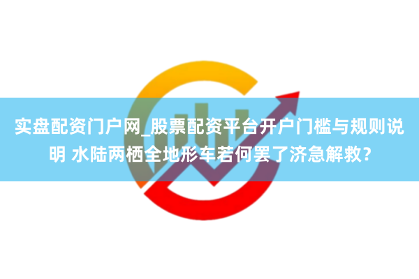 实盘配资门户网_股票配资平台开户门槛与规则说明 水陆两栖全地形车若何罢了济急解救？