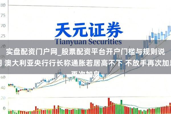 实盘配资门户网_股票配资平台开户门槛与规则说明 澳大利亚央行行长称通胀若居高不下 不放手再次加息