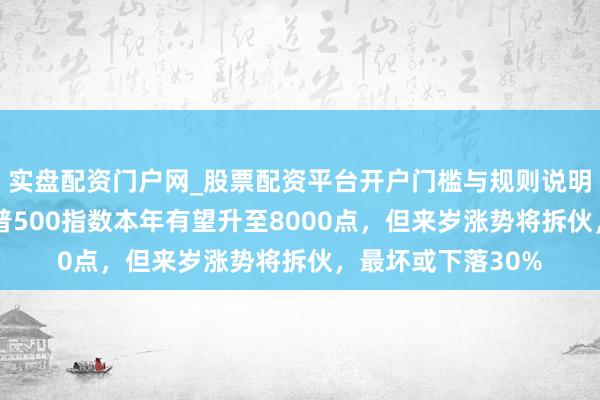 实盘配资门户网_股票配资平台开户门槛与规则说明 凯投宏不雅：标普500指数本年有望升至8000点，但来岁涨势将拆伙，最坏或下落30%
