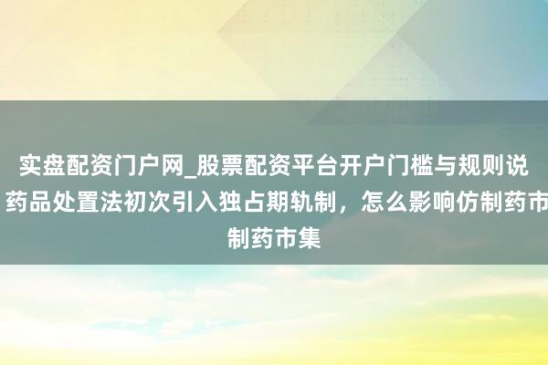 实盘配资门户网_股票配资平台开户门槛与规则说明 药品处置法初次引入独占期轨制，怎么影响仿制药市集
