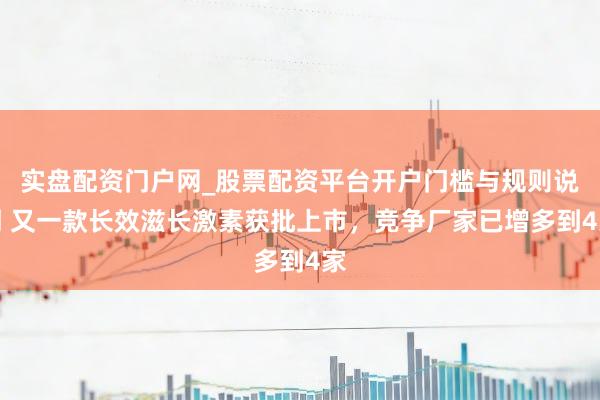 实盘配资门户网_股票配资平台开户门槛与规则说明 又一款长效滋长激素获批上市，竞争厂家已增多到4家