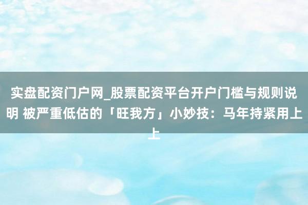 实盘配资门户网_股票配资平台开户门槛与规则说明 被严重低估的「旺我方」小妙技：马年持紧用上