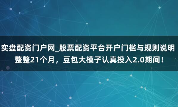实盘配资门户网_股票配资平台开户门槛与规则说明 整整21个月，豆包大模子认真投入2.0期间！