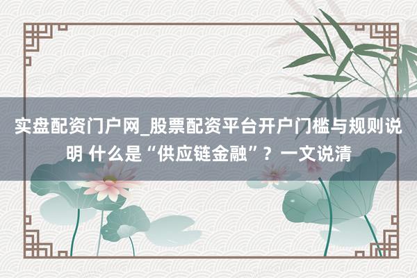 实盘配资门户网_股票配资平台开户门槛与规则说明 什么是“供应链金融”？一文说清