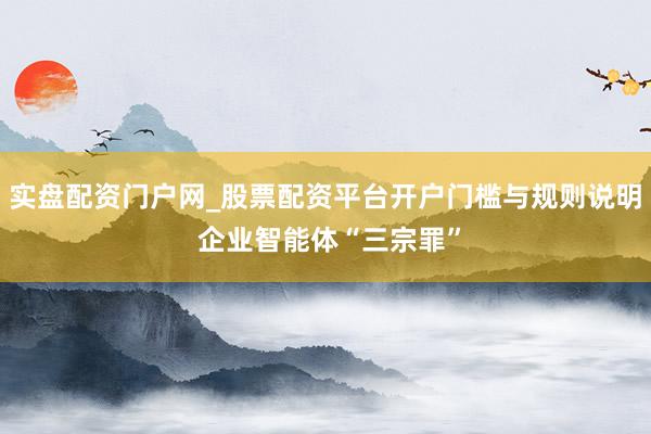实盘配资门户网_股票配资平台开户门槛与规则说明 企业智能体“三宗罪”