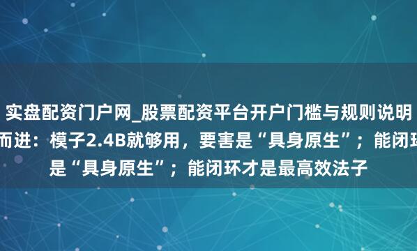 实盘配资门户网_股票配资平台开户门槛与规则说明 对话原力灵机周而进：模子2.4B就够用，要害是“具身原生”；能闭环才是最高效法子