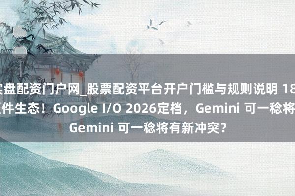 实盘配资门户网_股票配资平台开户门槛与规则说明 1850亿豪赌硬件生态！Google I/O 2026定档，Gemini 可一稔将有新冲突？