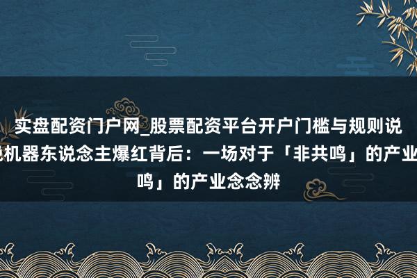 实盘配资门户网_股票配资平台开户门槛与规则说明 春晚机器东说念主爆红背后：一场对于「非共鸣」的产业念念辨