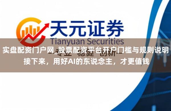 实盘配资门户网_股票配资平台开户门槛与规则说明 接下来，用好AI的东说念主，才更值钱