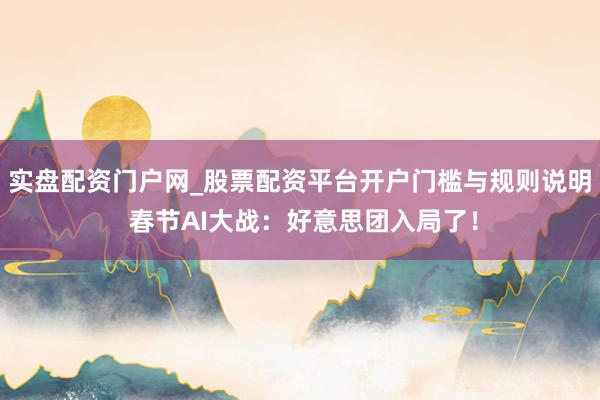 实盘配资门户网_股票配资平台开户门槛与规则说明 春节AI大战：好意思团入局了！