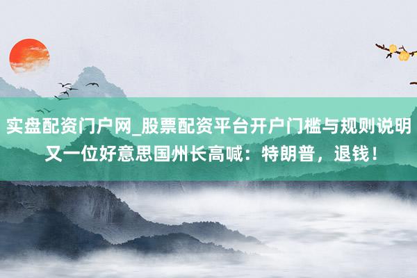 实盘配资门户网_股票配资平台开户门槛与规则说明 又一位好意思国州长高喊：特朗普，退钱！