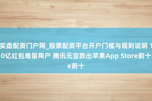 实盘配资门户网_股票配资平台开户门槛与规则说明 10亿红包难留用户 腾讯元宝跌出苹果App Store前十