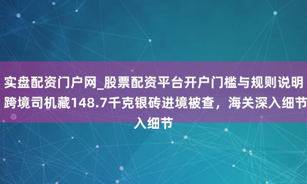 实盘配资门户网_股票配资平台开户门槛与规则说明 跨境司机藏148.7千克银砖进境被查，海关深入细节