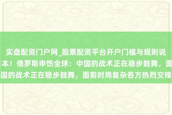 实盘配资门户网_股票配资平台开户门槛与规则说明 好意思国难以保住日本！俄罗斯申饬全球：中国的战术正在稳步鼓舞，面前时局复杂各方热烈交锋
