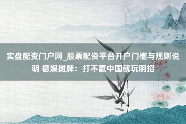实盘配资门户网_股票配资平台开户门槛与规则说明 德媒摊牌：打不赢中国就玩阴招