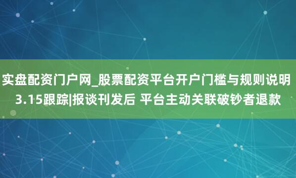 实盘配资门户网_股票配资平台开户门槛与规则说明 3.15跟踪|报谈刊发后 平台主动关联破钞者退款