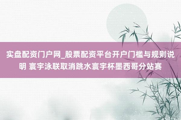 实盘配资门户网_股票配资平台开户门槛与规则说明 寰宇泳联取消跳水寰宇杯墨西哥分站赛