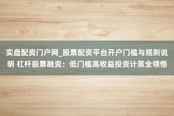 实盘配资门户网_股票配资平台开户门槛与规则说明 杠杆股票融资：低门槛高收益投资计策全领悟
