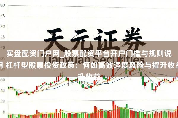 实盘配资门户网_股票配资平台开户门槛与规则说明 杠杆型股票投资政策：何如高效适度风险与擢升收益