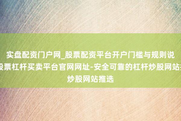 实盘配资门户网_股票配资平台开户门槛与规则说明 股票杠杆买卖平台官网网址-安全可靠的杠杆炒股网站推选