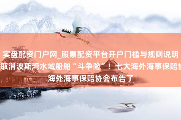 实盘配资门户网_股票配资平台开户门槛与规则说明 3月5日起取消波斯湾水域船舶“斗争险”！七大海外海事保赔协会布告了
