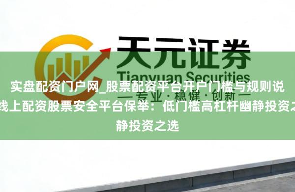实盘配资门户网_股票配资平台开户门槛与规则说明 线上配资股票安全平台保举：低门槛高杠杆幽静投资之选