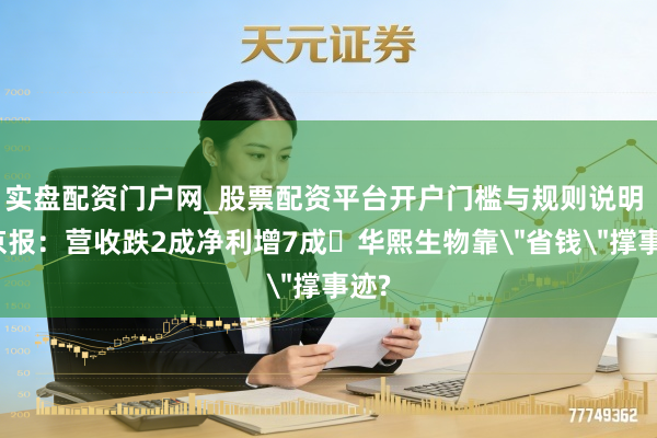 实盘配资门户网_股票配资平台开户门槛与规则说明 新京报：营收跌2成净利增7成 华熙生物靠＂省钱＂撑事迹?