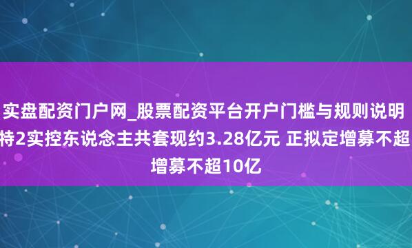 实盘配资门户网_股票配资平台开户门槛与规则说明 倍杰特2实控东说念主共套现约3.28亿元 正拟定增募不超10亿