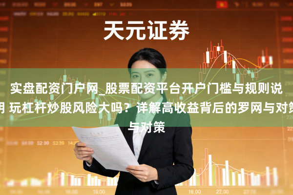 实盘配资门户网_股票配资平台开户门槛与规则说明 玩杠杆炒股风险大吗？详解高收益背后的罗网与对策