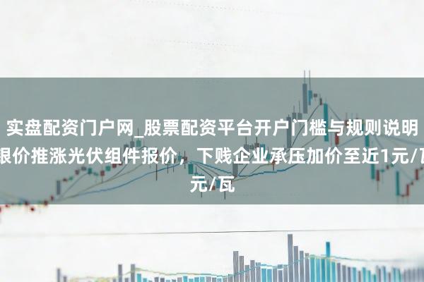 实盘配资门户网_股票配资平台开户门槛与规则说明 银价推涨光伏组件报价，下贱企业承压加价至近1元/瓦