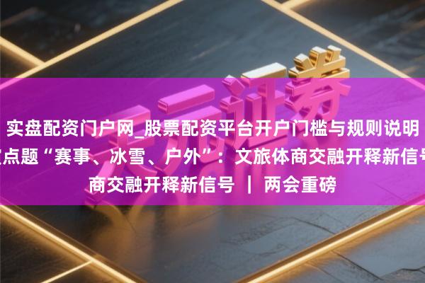实盘配资门户网_股票配资平台开户门槛与规则说明 政府职责讲演点题“赛事、冰雪、户外”：文旅体商交融开释新信号 ｜ 两会重磅