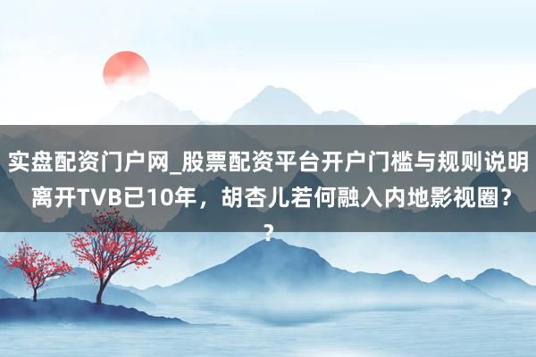 实盘配资门户网_股票配资平台开户门槛与规则说明 离开TVB已10年，胡杏儿若何融入内地影视圈？