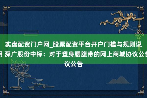 实盘配资门户网_股票配资平台开户门槛与规则说明 深广股份中标：对于塑身腰腹带的网上商城协议公告