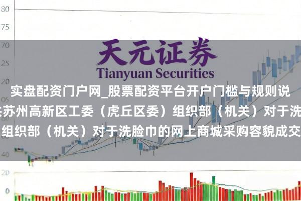 实盘配资门户网_股票配资平台开户门槛与规则说明 渊博股份中标：中共苏州高新区工委（虎丘区委）组织部（机关）对于洗脸巾的网上商城采购容貌成交公告
