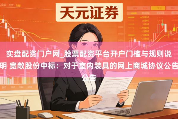 实盘配资门户网_股票配资平台开户门槛与规则说明 宽敞股份中标：对于室内装具的网上商城协议公告