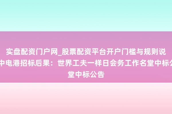实盘配资门户网_股票配资平台开户门槛与规则说明 中电港招标后果：世界工夫一样日会务工作名堂中标公告