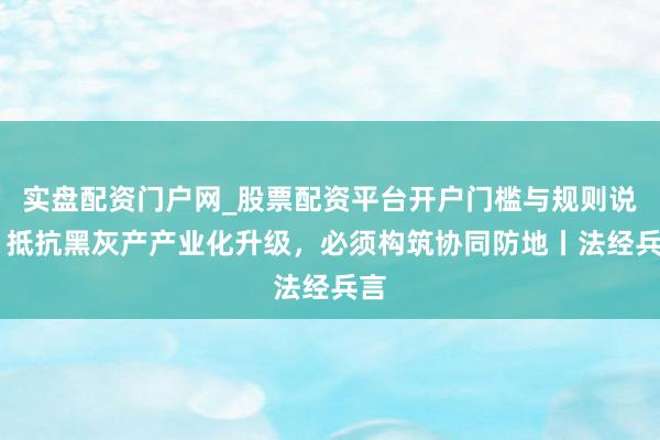实盘配资门户网_股票配资平台开户门槛与规则说明 抵抗黑灰产产业化升级，必须构筑协同防地丨法经兵言