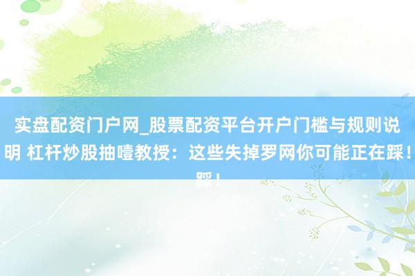 实盘配资门户网_股票配资平台开户门槛与规则说明 杠杆炒股抽噎教授：这些失掉罗网你可能正在踩！