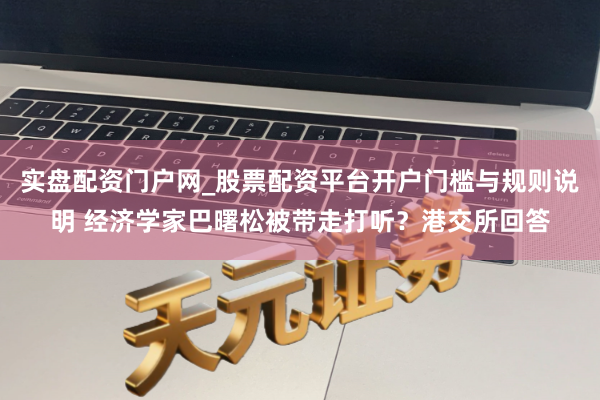 实盘配资门户网_股票配资平台开户门槛与规则说明 经济学家巴曙松被带走打听？港交所回答