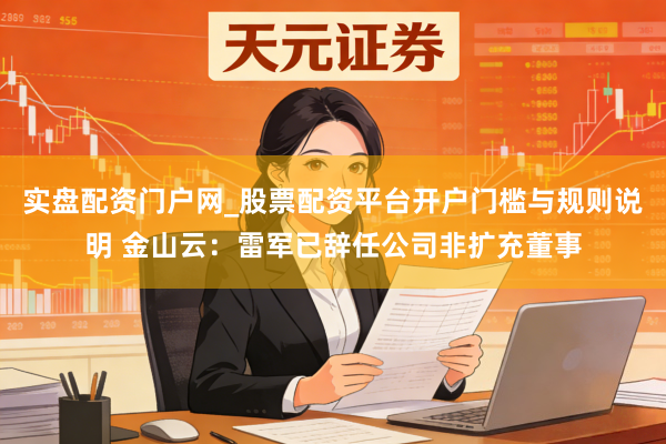 实盘配资门户网_股票配资平台开户门槛与规则说明 金山云：雷军已辞任公司非扩充董事